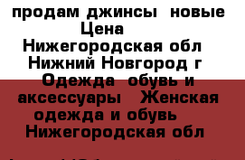 продам джинсы (новые) › Цена ­ 400 - Нижегородская обл., Нижний Новгород г. Одежда, обувь и аксессуары » Женская одежда и обувь   . Нижегородская обл.